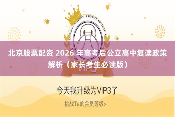 北京股票配资 2026 年高考后公立高中复读政策解析（家长考生必读版）