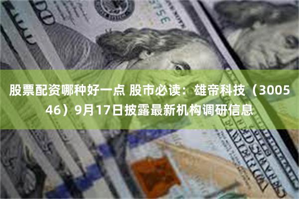 股票配资哪种好一点 股市必读：雄帝科技（300546）9月17日披露最新机构调研信息