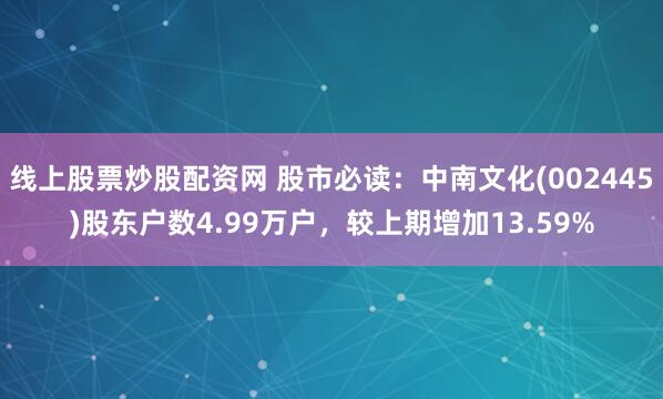 线上股票炒股配资网 股市必读：中南文化(002445)股东户数4.99万户，较上期增加13.59%
