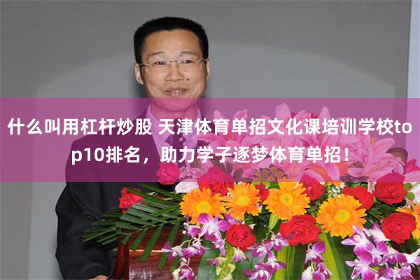 什么叫用杠杆炒股 天津体育单招文化课培训学校top10排名,助力学子逐梦体育单招!