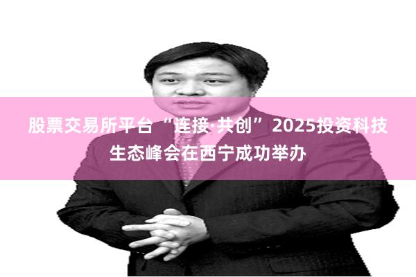 股票交易所平台 “连接·共创” 2025投资科技生态峰会在西宁成功举办