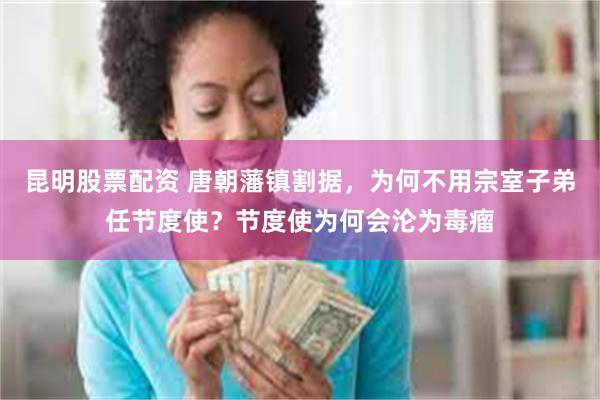 昆明股票配资 唐朝藩镇割据,为何不用宗室子弟任节度使?节度使为何会沦为毒瘤