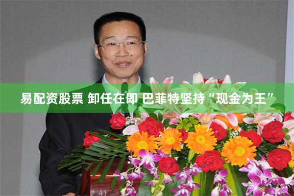 易配资股票 卸任在即 巴菲特坚持“现金为王”