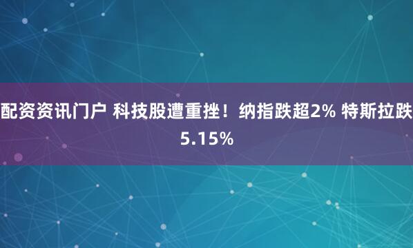 配资资讯门户 科技股遭重挫！纳指跌超2% 特斯拉跌5.15%