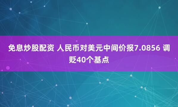 免息炒股配资 人民币对美元中间价报7.0856 调贬40个基点