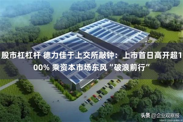 股市杠杠杆 德力佳于上交所敲钟:上市首日高开超100% 乘资本市场东风“破浪前行”