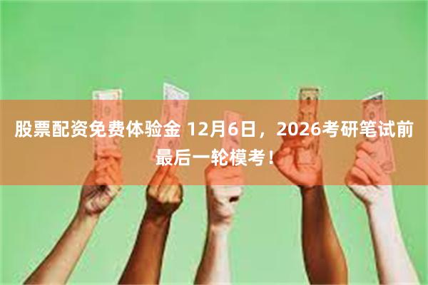 股票配资免费体验金 12月6日,2026考研笔试前最后一轮模考!