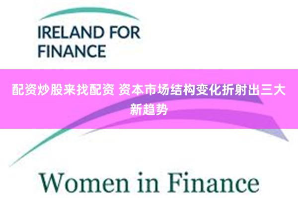 配资炒股来找配资 资本市场结构变化折射出三大新趋势