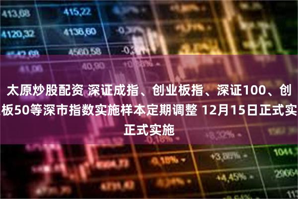 太原炒股配资 深证成指、创业板指、深证100、创业板50等深市指数实施样本定期调整 12月15日正式实施