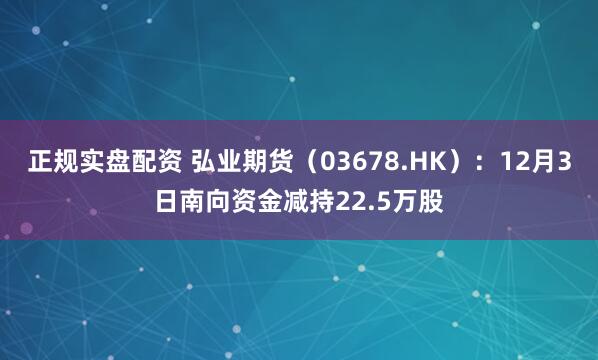 正规实盘配资 弘业期货(03678.HK):12月3日南向资金减持22.5万股
