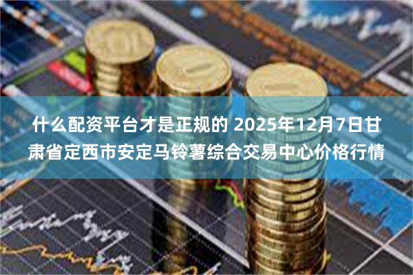 什么配资平台才是正规的 2025年12月7日甘肃省定西市安定马铃薯综合交易中心价格行情