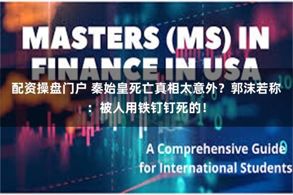 配资操盘门户 秦始皇死亡真相太意外？郭沫若称：被人用铁钉钉死的！