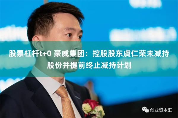 股票杠杆t+0 豪威集团：控股股东虞仁荣未减持股份并提前终止减持计划