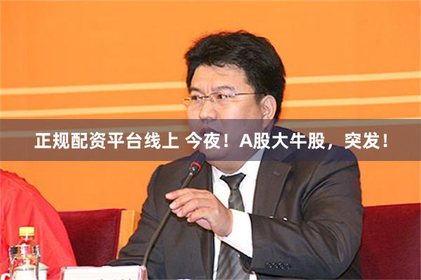正规配资平台线上 今夜！A股大牛股，突发！