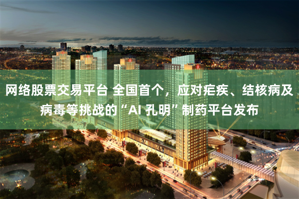 网络股票交易平台 全国首个，应对疟疾、结核病及病毒等挑战的“AI 孔明”制药平台发布