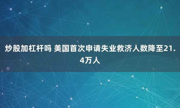 炒股加杠杆吗 美国首次申请失业救济人数降至21.4万人